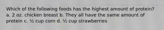 Which of the following foods has the highest amount of protein? a. 2 oz. chicken breast b. They all have the same amount of protein c. ½ cup corn d. ½ cup strawberries