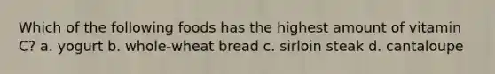 Which of the following foods has the highest amount of vitamin C? a. yogurt b. whole-wheat bread c. sirloin steak d. cantaloupe