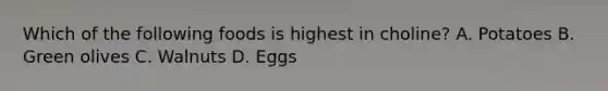 Which of the following foods is highest in choline? A. Potatoes B. Green olives C. Walnuts D. Eggs