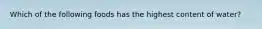 Which of the following foods has the highest content of water?