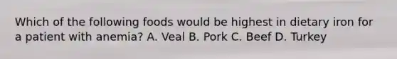 Which of the following foods would be highest in dietary iron for a patient with anemia? A. Veal B. Pork C. Beef D. Turkey