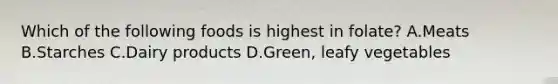 Which of the following foods is highest in folate? A.Meats B.Starches C.Dairy products D.Green, leafy vegetables