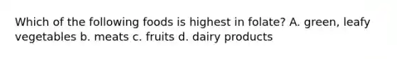 Which of the following foods is highest in folate? A. green, leafy vegetables b. meats c. fruits d. dairy products