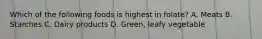 Which of the following foods is highest in folate? A. Meats B. Starches C. Dairy products D. Green, leafy vegetable
