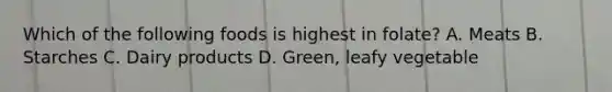 Which of the following foods is highest in folate? A. Meats B. Starches C. Dairy products D. Green, leafy vegetable