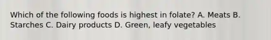 Which of the following foods is highest in folate? A. Meats B. Starches C. Dairy products D. Green, leafy vegetables