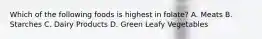 Which of the following foods is highest in folate? A. Meats B. Starches C. Dairy Products D. Green Leafy Vegetables