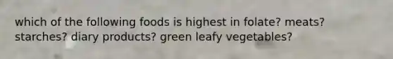 which of the following foods is highest in folate? meats? starches? diary products? green leafy vegetables?