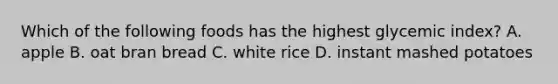 Which of the following foods has the highest glycemic index? A. apple B. oat bran bread C. white rice D. instant mashed potatoes