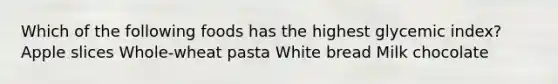 Which of the following foods has the highest glycemic index? Apple slices Whole-wheat pasta White bread Milk chocolate