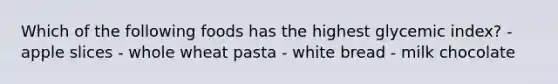 Which of the following foods has the highest glycemic index? - apple slices - whole wheat pasta - white bread - milk chocolate