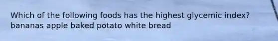 Which of the following foods has the highest glycemic index? bananas apple baked potato white bread