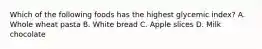 Which of the following foods has the highest glycemic index? A. Whole wheat pasta B. White bread C. Apple slices D. Milk chocolate