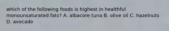 which of the following foods is highest in healthful monounsaturated fats? A. albacore tuna B. olive oil C. hazelnuts D. avocado