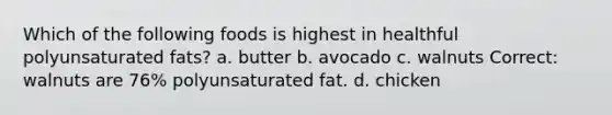 Which of the following foods is highest in healthful polyunsaturated fats? a. butter b. avocado c. walnuts Correct: walnuts are 76% polyunsaturated fat. d. chicken