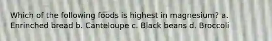 Which of the following foods is highest in magnesium? a. Enrinched bread b. Canteloupe c. Black beans d. Broccoli