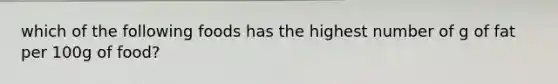 which of the following foods has the highest number of g of fat per 100g of food?