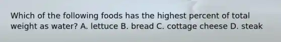 Which of the following foods has the highest percent of total weight as water? A. lettuce B. bread C. cottage cheese D. steak