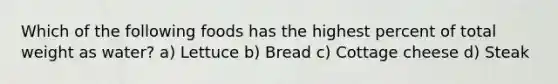 Which of the following foods has the highest percent of total weight as water? a) Lettuce b) Bread c) Cottage cheese d) Steak