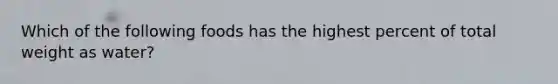 Which of the following foods has the highest percent of total weight as water?