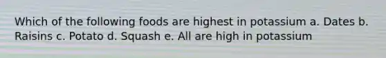 Which of the following foods are highest in potassium a. Dates b. Raisins c. Potato d. Squash e. All are high in potassium