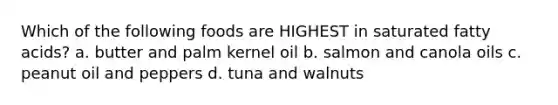 Which of the following foods are HIGHEST in saturated fatty acids? a. butter and palm kernel oil b. salmon and canola oils c. peanut oil and peppers d. tuna and walnuts