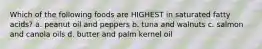 Which of the following foods are HIGHEST in saturated fatty acids? a. peanut oil and peppers b. tuna and walnuts c. salmon and canola oils d. butter and palm kernel oil