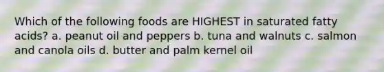 Which of the following foods are HIGHEST in saturated fatty acids? a. peanut oil and peppers b. tuna and walnuts c. salmon and canola oils d. butter and palm kernel oil