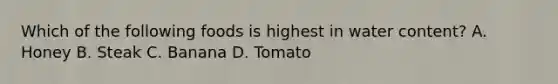 Which of the following foods is highest in water content? A. Honey B. Steak C. Banana D. Tomato