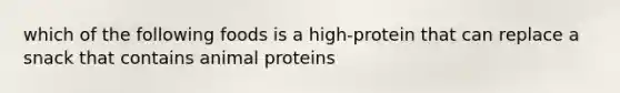 which of the following foods is a high-protein that can replace a snack that contains animal proteins