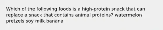 Which of the following foods is a high-protein snack that can replace a snack that contains animal proteins? watermelon pretzels soy milk banana