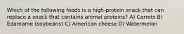 Which of the following foods is a high-protein snack that can replace a snack that contains animal proteins? A) Carrots B) Edamame (soybeans) C) American cheese D) Watermelon