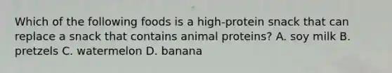 Which of the following foods is a high-protein snack that can replace a snack that contains animal proteins? A. soy milk B. pretzels C. watermelon D. banana