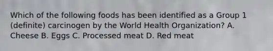 Which of the following foods has been identified as a Group 1 (definite) carcinogen by the World Health Organization? A. Cheese B. Eggs C. Processed meat D. Red meat