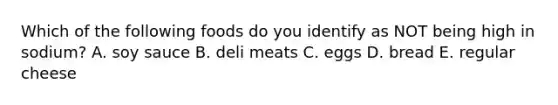 Which of the following foods do you identify as NOT being high in sodium? A. soy sauce B. deli meats C. eggs D. bread E. regular cheese