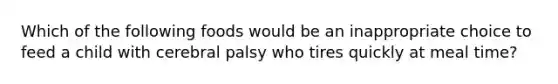 Which of the following foods would be an inappropriate choice to feed a child with cerebral palsy who tires quickly at meal time?
