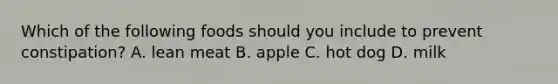 Which of the following foods should you include to prevent constipation? A. lean meat B. apple C. hot dog D. milk