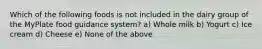 Which of the following foods is not included in the dairy group of the MyPlate food guidance system? a) Whole milk b) Yogurt c) Ice cream d) Cheese e) None of the above