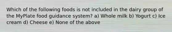 Which of the following foods is not included in the dairy group of the MyPlate food guidance system? a) Whole milk b) Yogurt c) Ice cream d) Cheese e) None of the above