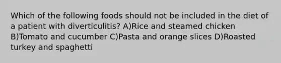 Which of the following foods should not be included in the diet of a patient with diverticulitis? A)Rice and steamed chicken B)Tomato and cucumber C)Pasta and orange slices D)Roasted turkey and spaghetti