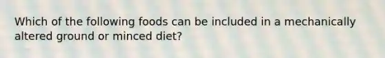 Which of the following foods can be included in a mechanically altered ground or minced diet?