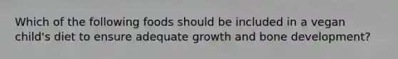 Which of the following foods should be included in a vegan child's diet to ensure adequate growth and bone development?