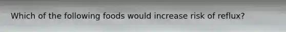 Which of the following foods would increase risk of reflux?