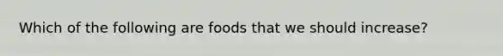 Which of the following are foods that we should increase?