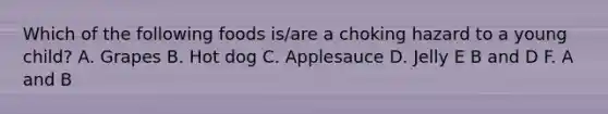 Which of the following foods is/are a choking hazard to a young child? A. Grapes B. Hot dog C. Applesauce D. Jelly E B and D F. A and B