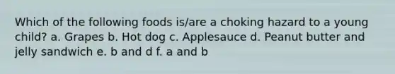 Which of the following foods is/are a choking hazard to a young child? a. Grapes b. Hot dog c. Applesauce d. Peanut butter and jelly sandwich e. b and d f. a and b