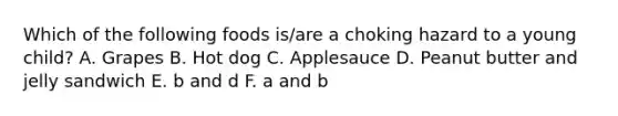 Which of the following foods is/are a choking hazard to a young child? A. Grapes B. Hot dog C. Applesauce D. Peanut butter and jelly sandwich E. b and d F. a and b