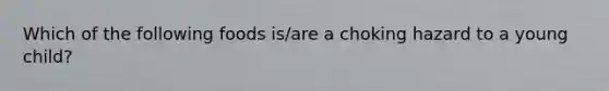 Which of the following foods is/are a choking hazard to a young child?