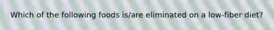 Which of the following foods is/are eliminated on a low-fiber diet?