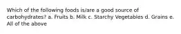 Which of the following foods is/are a good source of carbohydrates? a. Fruits b. Milk c. Starchy Vegetables d. Grains e. All of the above